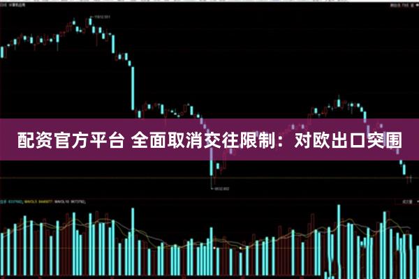 配资官方平台 全面取消交往限制：对欧出口突围