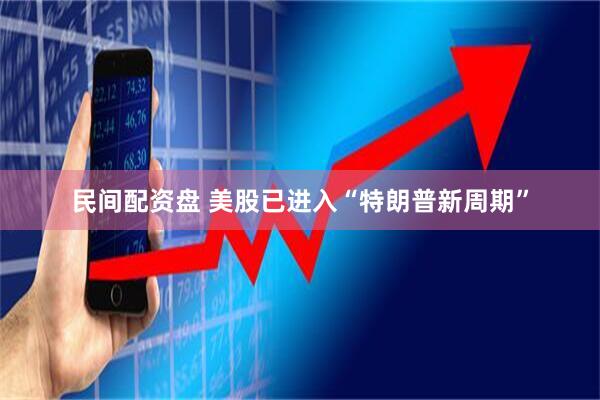民间配资盘 美股已进入“特朗普新周期”