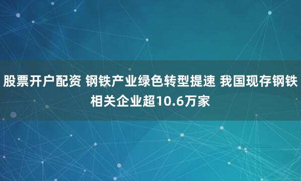 股票开户配资 钢铁产业绿色转型提速 我国现存钢铁相关企业超10.6万家