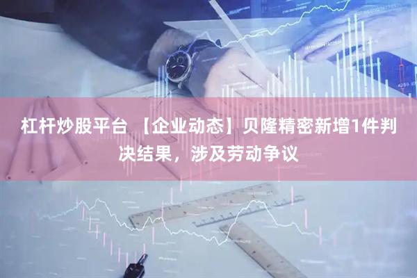 杠杆炒股平台 【企业动态】贝隆精密新增1件判决结果，涉及劳动争议