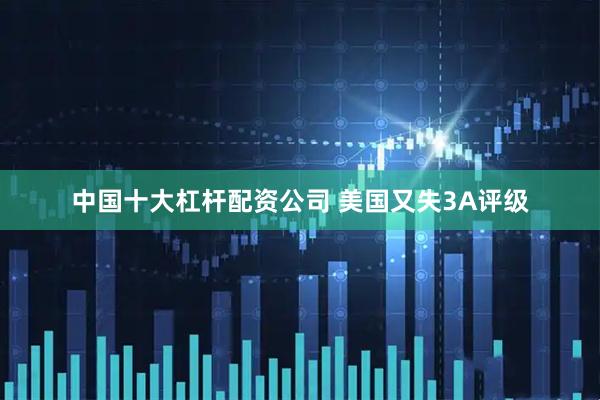 中国十大杠杆配资公司 美国又失3A评级