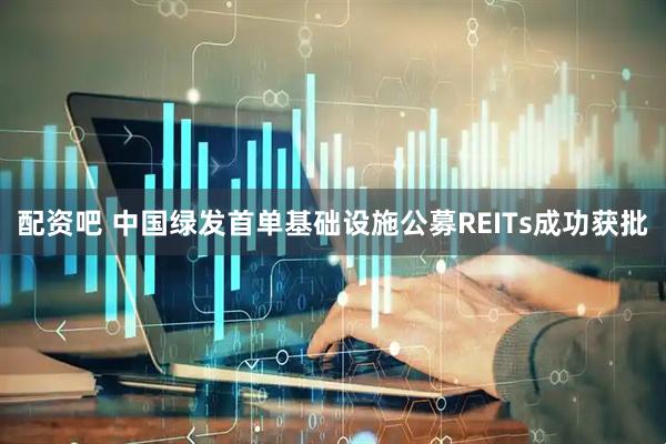 配资吧 中国绿发首单基础设施公募REITs成功获批