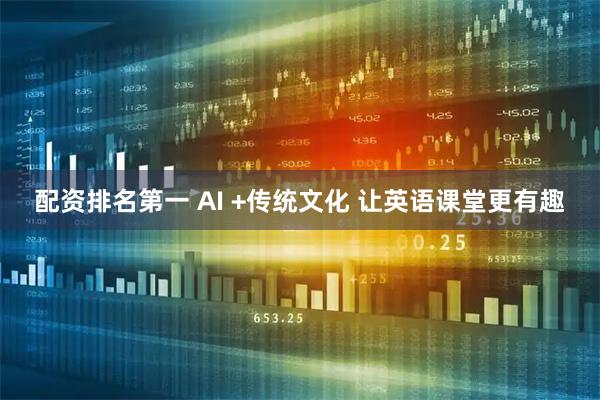 配资排名第一 AI +传统文化 让英语课堂更有趣