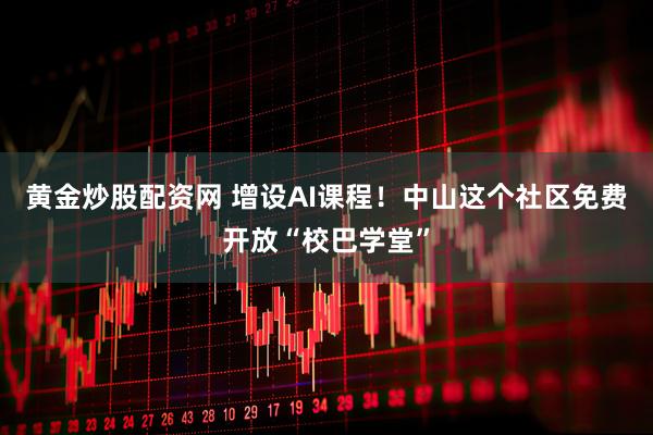 黄金炒股配资网 增设AI课程！中山这个社区免费开放“校巴学堂”