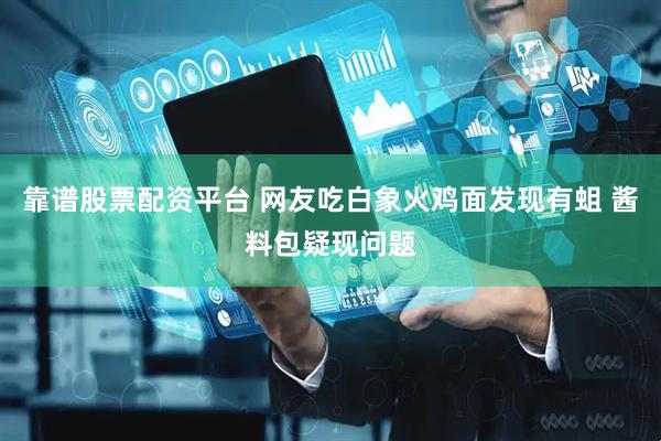 靠谱股票配资平台 网友吃白象火鸡面发现有蛆 酱料包疑现问题