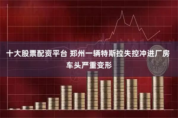 十大股票配资平台 郑州一辆特斯拉失控冲进厂房 车头严重变形