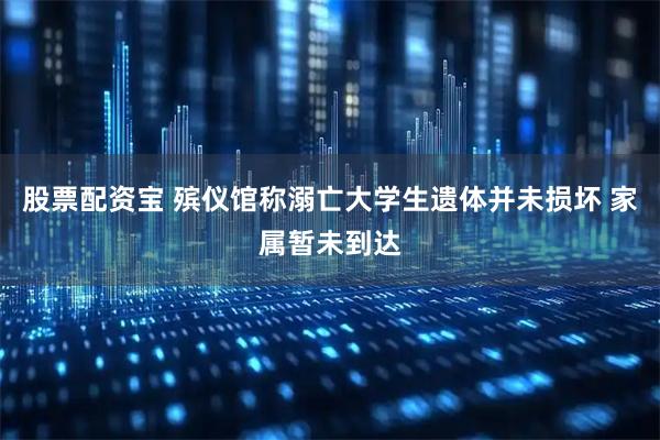 股票配资宝 殡仪馆称溺亡大学生遗体并未损坏 家属暂未到达
