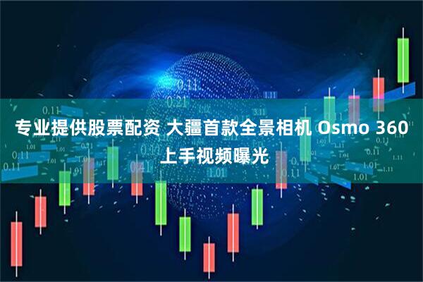 专业提供股票配资 大疆首款全景相机 Osmo 360 上手视频曝光