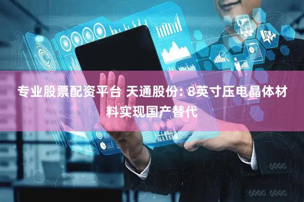 专业股票配资平台 天通股份: 8英寸压电晶体材料实现国产替代