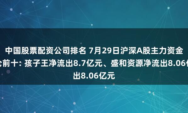 中国股票配资公司排名 7月29日沪深A股主力资金减仓前十: 孩子王净流出8.7亿元、盛和资源净流出8.06亿元
