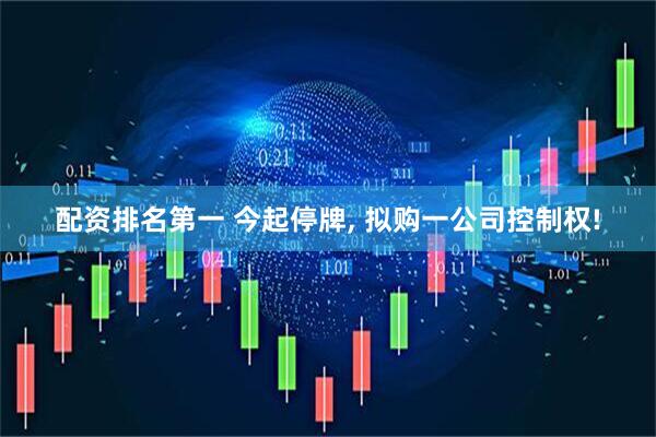 配资排名第一 今起停牌, 拟购一公司控制权!