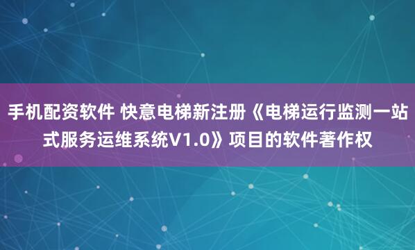 手机配资软件 快意电梯新注册《电梯运行监测一站式服务运维系统V1.0》项目的软件著作权