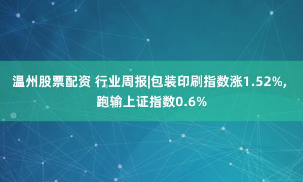 温州股票配资 行业周报|包装印刷指数涨1.52%, 跑输上证指数0.6%