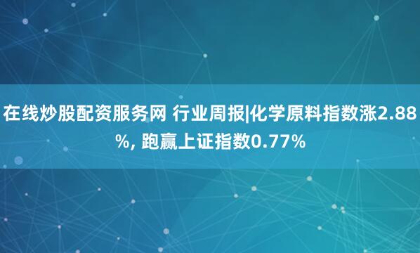 在线炒股配资服务网 行业周报|化学原料指数涨2.88%, 跑赢上证指数0.77%