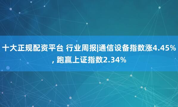 十大正规配资平台 行业周报|通信设备指数涨4.45%, 跑赢上证指数2.34%