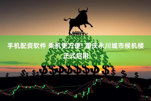手机配资软件 乘机更方便! 重庆永川城市候机楼正式启用