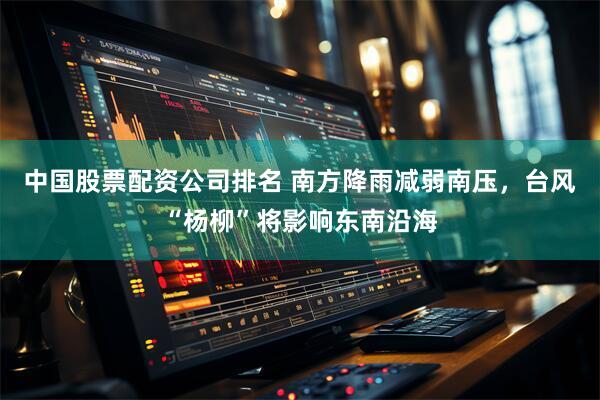 中国股票配资公司排名 南方降雨减弱南压，台风“杨柳”将影响东南沿海