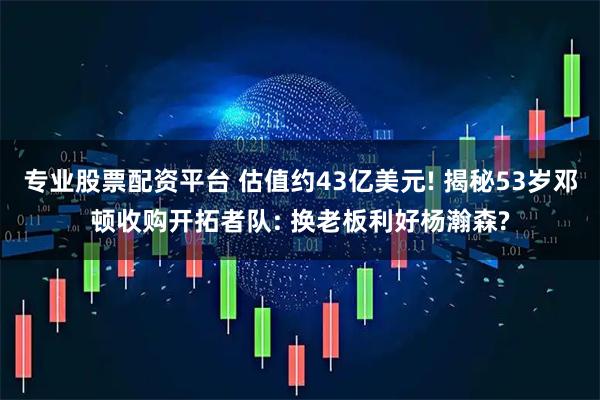 专业股票配资平台 估值约43亿美元! 揭秘53岁邓顿收购开拓者队: 换老板利好杨瀚森?