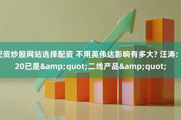 配资炒股网站选择配资 不用英伟达影响有多大? 汪涛: H20已是&quot;二线产品&quot;