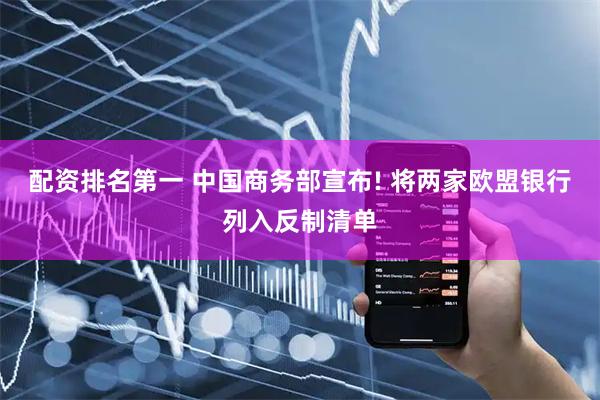 配资排名第一 中国商务部宣布! 将两家欧盟银行列入反制清单