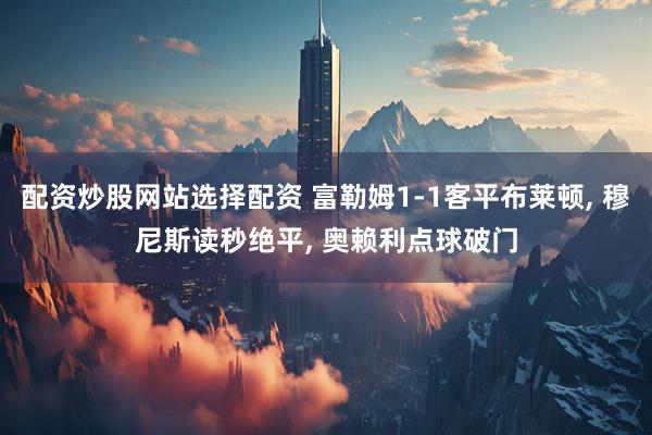 配资炒股网站选择配资 富勒姆1-1客平布莱顿, 穆尼斯读秒绝平, 奥赖利点球破门