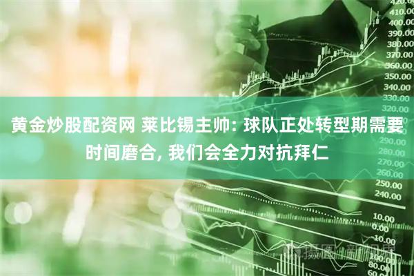 黄金炒股配资网 莱比锡主帅: 球队正处转型期需要时间磨合, 我们会全力对抗拜仁