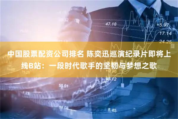 中国股票配资公司排名 陈奕迅巡演纪录片即将上线B站：一段时代歌手的坚韧与梦想之歌