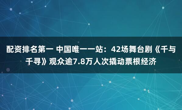 配资排名第一 中国唯一一站：42场舞台剧《千与千寻》观众逾7.8万人次撬动票根经济