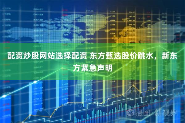 配资炒股网站选择配资 东方甄选股价跳水，新东方紧急声明