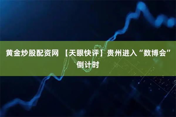 黄金炒股配资网 【天眼快评】贵州进入“数博会”倒计时