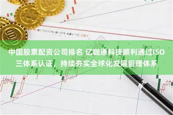 中国股票配资公司排名 亿咖通科技顺利通过ISO三体系认证，持续夯实全球化发展管理体系