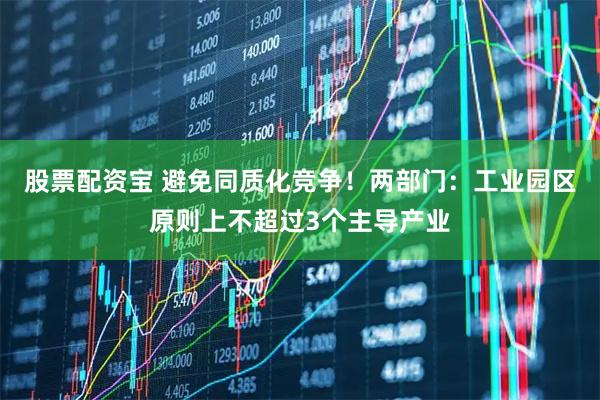 股票配资宝 避免同质化竞争！两部门：工业园区原则上不超过3个主导产业