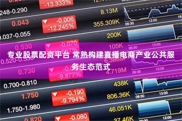专业股票配资平台 常熟构建直播电商产业公共服务生态范式