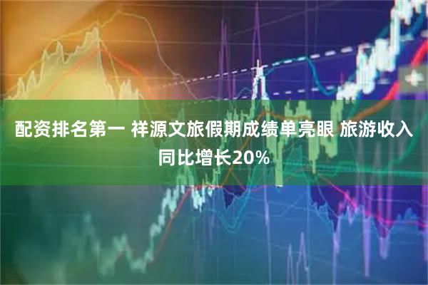 配资排名第一 祥源文旅假期成绩单亮眼 旅游收入同比增长20%