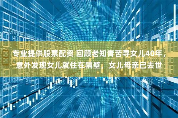 专业提供股票配资 回顾老知青苦寻女儿40年,意外发现女儿就住在隔壁,女儿母亲已去世