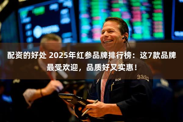 配资的好处 2025年红参品牌排行榜：这7款品牌最受欢迎，品质好又实惠！