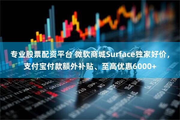 专业股票配资平台 微软商城Surface独家好价,支付宝付款额外补贴、至高优惠6000+