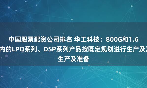 中国股票配资公司排名 华工科技：800G和1.6T在内的LPO系列、DSP系列产品按既定规划进行生产及准备