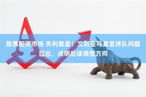 股票配资市场 失利复盘！文班亚马直言球队问题百出，点明后续调整方向