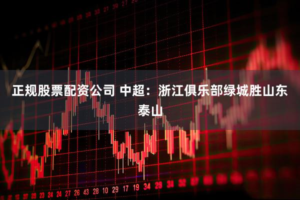正规股票配资公司 中超：浙江俱乐部绿城胜山东泰山