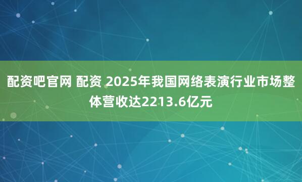 配资吧官网 配资 2025年我国网络表演行业市场整体营收达2213.6亿元