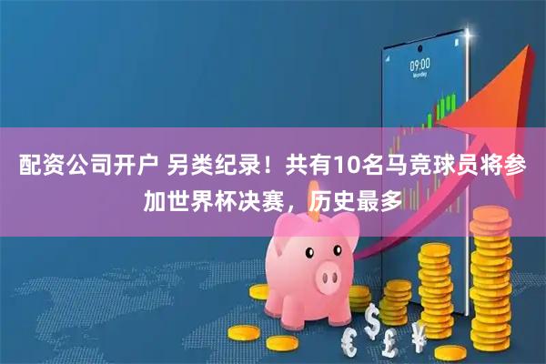 配资公司开户 另类纪录！共有10名马竞球员将参加世界杯决赛，历史最多