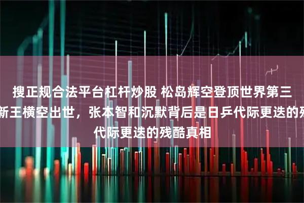 搜正规合法平台杠杆炒股 松岛辉空登顶世界第三！19岁新王横空出世，张本智和沉默背后是日乒代际更迭的残酷真相