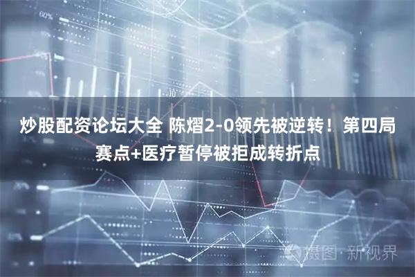 炒股配资论坛大全 陈熠2-0领先被逆转！第四局赛点+医疗暂停被拒成转折点
