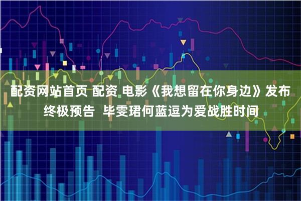 配资网站首页 配资 电影《我想留在你身边》发布终极预告  毕雯珺何蓝逗为爱战胜时间