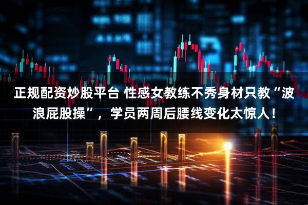 正规配资炒股平台 性感女教练不秀身材只教“波浪屁股操”，学员两周后腰线变化太惊人！