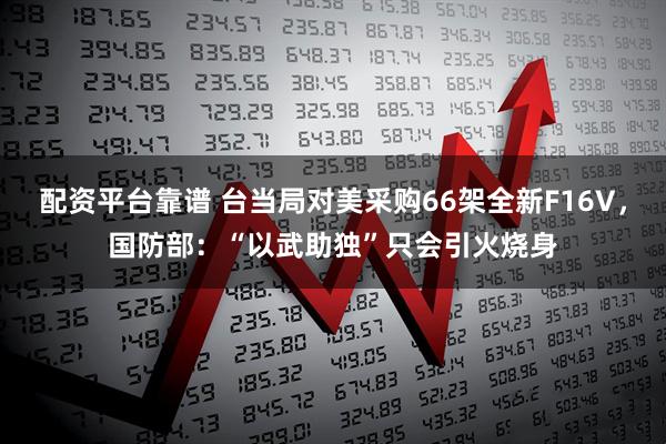 配资平台靠谱 台当局对美采购66架全新F16V，国防部：“以武助独”只会引火烧身