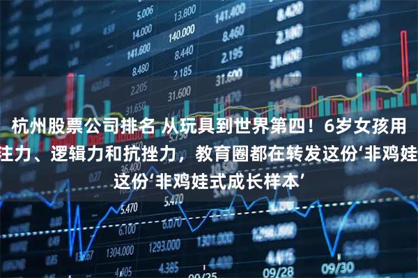 杭州股票公司排名 从玩具到世界第四！6岁女孩用魔方练出专注力、逻辑力和抗挫力，教育圈都在转发这份‘非鸡娃式成长样本’