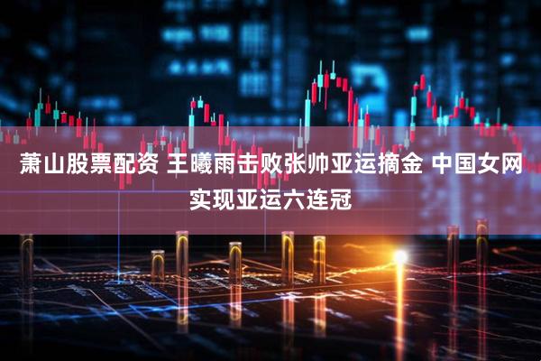 萧山股票配资 王曦雨击败张帅亚运摘金 中国女网实现亚运六连冠