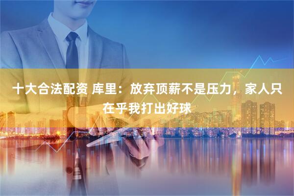 十大合法配资 库里：放弃顶薪不是压力，家人只在乎我打出好球